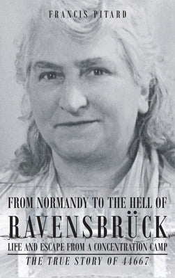 From Normandy To The Hell Of Ravensbruck Life and Escape from a Concentration Camp: The True Story of 44667 by Pitard, Francis