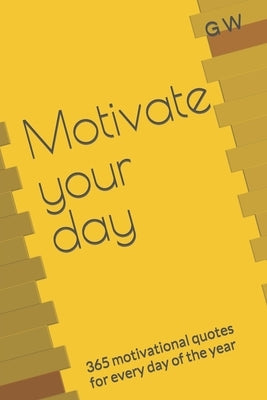 Motivate your day: 365 motivational quotes for every day of the year by W, G.