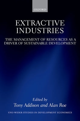 Extractive Industries: The Management of Resources as a Driver of Sustainable Development by Addison, Tony