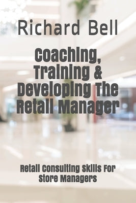 Coaching, Training & Developing The Retail Manager: Retail Consulting Skills For Store Managers by Bell, Richard