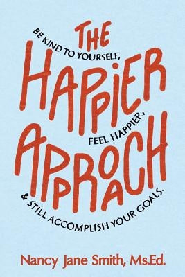 The Happier Approach: Be Kind to Yourself, Feel Happier, and Still Accomplish Your Goals by Smith, Nancy Jane