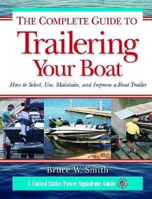 The Complete Guide to Trailering Your Boat: How to Select, Use, Maintain, and Improve Boat Trailers by Smith, Bruce
