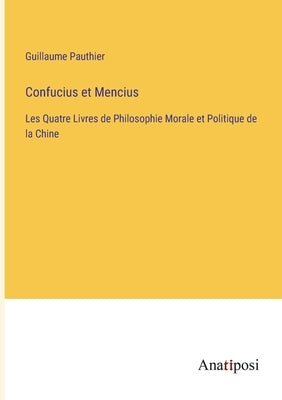 Confucius et Mencius: Les Quatre Livres de Philosophie Morale et Politique de la Chine by Pauthier, Guillaume