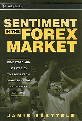 Sentiment in the Forex Market: Indicators and Strategies to Profit from Crowd Behavior and Market Extremes by Saettele, Jamie