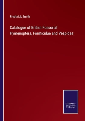 Catalogue of British Fossorial Hymenoptera, Formicidae and Vespidae by Smith, Frederick