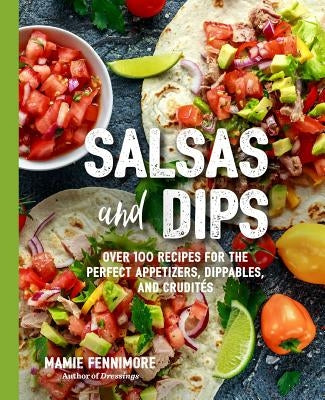Salsas and Dips: Over 100 Recipes for the Perfect Appetizers, Dippables, and Crudités (Small Bites Cookbook, Recipes for Guests, Entert by Fennimore, Mamie