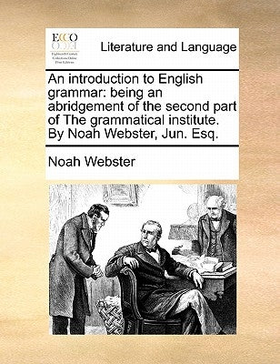 An Introduction to English Grammar: Being an Abridgement of the Second Part of the Grammatical Institute. by Noah Webster, Jun. Esq. by Webster, Noah