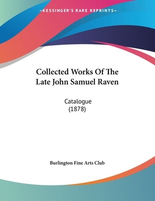 Collected Works Of The Late John Samuel Raven: Catalogue (1878) by Burlington Fine Arts Club
