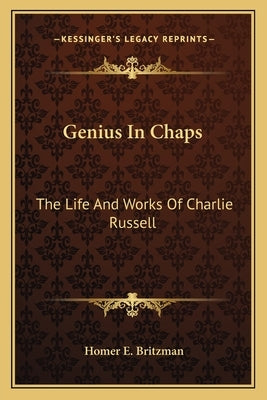 Genius in Chaps: The Life and Works of Charlie Russell by Britzman, Homer E.