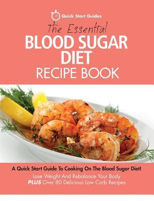 The Essential Blood Sugar Diet Recipe Book: A Quick Start Guide To Cooking On The Blood Sugar Diet! Lose Weight And Rebalance Your Body PLUS Over 80 D by Quick Start Guides
