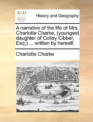 A Narrative of the Life of Mrs. Charlotte Charke, (Youngest Daughter of Colley Cibber, Esq;) ... Written by Herself. by Charke, Charlotte
