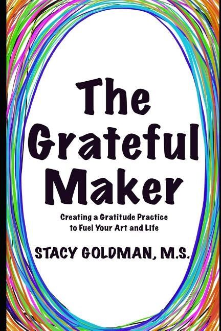 The Grateful Maker: Creating a Gratitude Practice to Fuel Your Art and Life by Goldman, Stacy