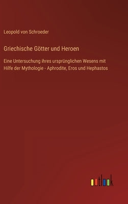 Griechische Götter und Heroen: Eine Untersuchung ihres ursprünglichen Wesens mit Hilfe der Mythologie - Aphrodite, Eros und Hephastos by Schroeder, Leopold Von