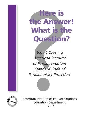 Here is the Answer! What is the Question?: Book 6, Covering American Institute of Parliamentarians Standard Code of Parliamentary Procedure by American Institute of Parliamentarians