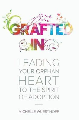 Grafted In: Leading Your Orphan Heart to the Spirit of Adoption by Wuesthoff, Michelle