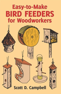Easy-To-Make Bird Feeders for Woodworkers by Campbell, Scott D.