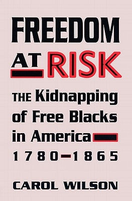 Freedom at Risk: The Kidnapping of Free Blacks in America, 1780-1865 by Wilson, Carol