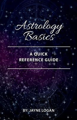 Astrology Basics: A Quick Reference Guide by Logan, Jayne