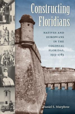 Constructing Floridians: Natives and Europeans in the Colonial Floridas, 1513-1783 by Murphree, Daniel S.