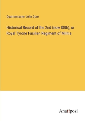 Historical Record of the 2nd (now 80th), or Royal Tyrone Fusilien Regiment of Militia by Core, Quartermaster John