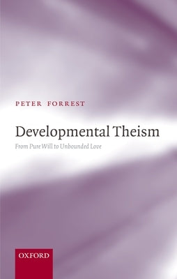 Developmental Theism: From Pure Will to Unbounded Love by Forrest, Peter