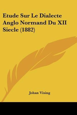 Etude Sur Le Dialecte Anglo Normand Du XII Siecle (1882) by Vising, Johan