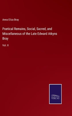 Poetical Remains, Social, Sacred, and Miscellaneous of the Late Edward Atkyns Bray: Vol. II by Bray, Anna Eliza