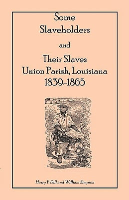 Some Slaveholders and Their Slaves, Union Parish, Louisiana, 1839-1865 by Dill, Harry F.