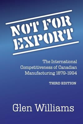 Not For Export: The International Competitiveness of Canadian Manufacturing, 1879-1994 by Williams, Glen