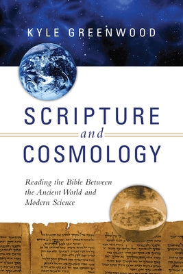Scripture and Cosmology: Reading the Bible Between the Ancient World and Modern Science by Greenwood, Kyle
