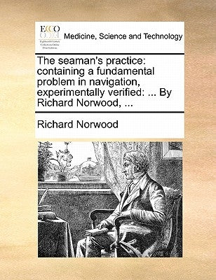 The Seaman's Practice: Containing a Fundamental Problem in Navigation, Experimentally Verified: ... by Richard Norwood, ... by Norwood, Richard