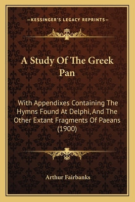 A Study of the Greek Pan: With Appendixes Containing the Hymns Found at Delphi, and the Other Extant Fragments of Paeans (1900) by Fairbanks, Arthur