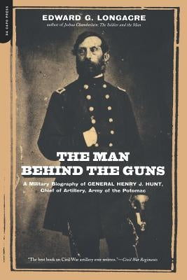 The Man Behind the Guns: A Military Biography of General Henry J. Hunt, Commander of Artillery, Army of the Potomac by Longacre, Edward G.