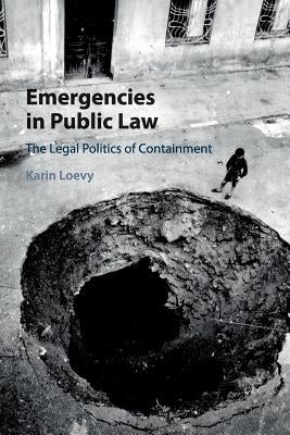 Emergencies in Public Law: The Legal Politics of Containment by Loevy, Karin
