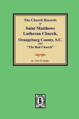 (orangeburg County) the Church Records of Saint Matthews Lutheran Church, Orangeburg, County South Carolina and "the Red Church." by Haigler, Anne