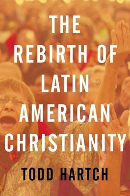 The Rebirth of Latin American Christianity by Hartch, Todd