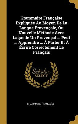 Grammaire Française Expliquée Au Moyen De La Langue Provençale, Ou Nouvelle Méthode Avec Laquelle Un Provençal ... Peut ... Apprendre ... À Parler Et by Fran&#231;aise, Grammaire