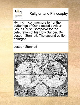 Hymns in Commemoration of the Sufferings of Our Blessed Saviour Jesus Christ. Compos'd for the Celebration of His Holy Supper. by Joseph Stennett. the by Stennett, Joseph
