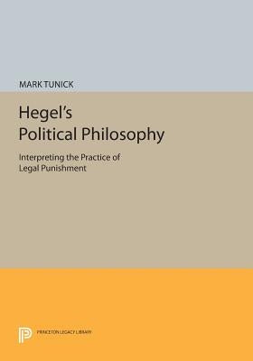 Hegel's Political Philosophy: Interpreting the Practice of Legal Punishment by Tunick, Mark