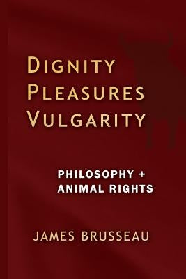 Dignity, Pleasures, Vulgarity: Philosophy + Animal Rights by Brusseau, James