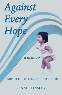 Against Every Hope: India, Mother Teresa, and a Baby Girl by Tinsley, Bonnie