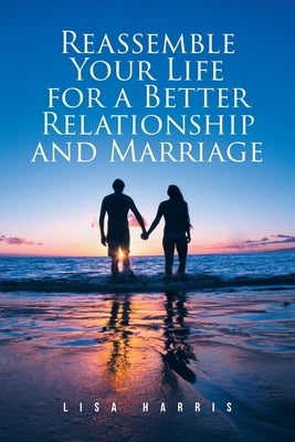 Reassemble Your Life for a Better Relationship and Marriage by Harris, Lisa