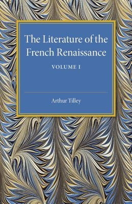 The Literature of the French Renaissance: Volume 1 by Tilley, Arthur