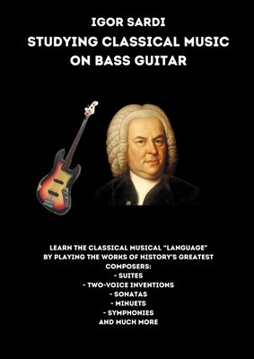 Studying classical music on electric bass: Analysis and transcriptions for 4-string bass of the greatest works by classical composers, including Bach. by Sardi, Igor