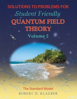 Solutions to Problems for Student Friendly Quantum Field Theory Volume 2: The Standard Model by Klauber, Robert D.