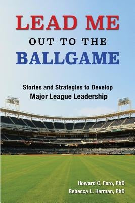 Lead Me Out to the Ballgame: Stories and Strategies to Develop Major League Leadership by Fero, Howard C.