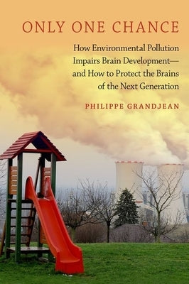 Only One Chance: How Environmental Pollution Impairs Brain Development -- And How to Protect the Brains of the Next Generation by Grandjean, Philippe