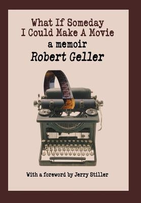 What If Someday I Could Make A Movie: a memoir by Geller, Robert