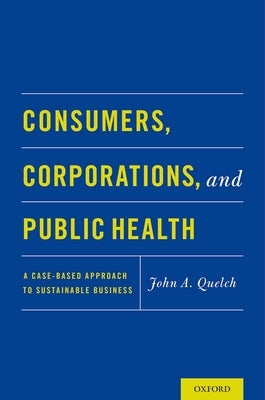 Consumers, Corporations, and Public Health: A Case-Based Approach to Sustainable Business by Quelch, John A.
