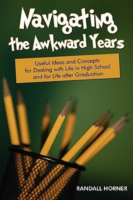 Navigating the Awkward Years: Useful Ideas and Concepts for Dealing with Life in High School and for Life after Graduation by Horner, Randall